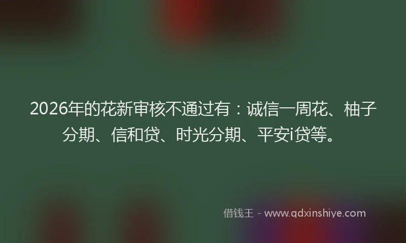 2026年的花新审核不通过有：诚信一周花、柚子分期、信和贷、时光分期、平安i贷等。