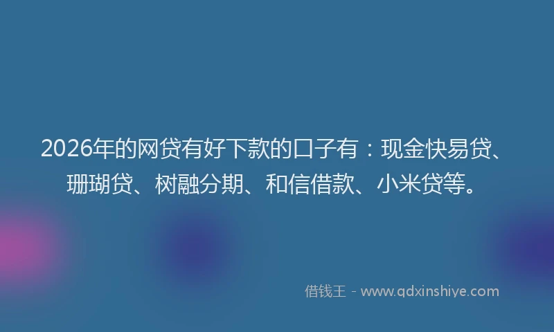2026年的网贷有好下款的口子有：现金快易贷、珊瑚贷、树融分期、和信借款、小米贷等。