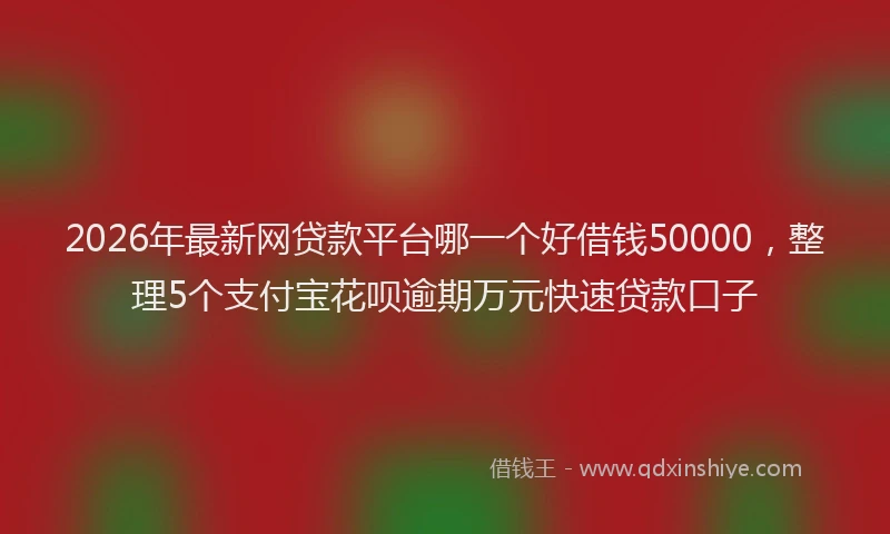2026年最新网贷款平台哪一个好借钱50000，整理5个支付宝花呗逾期万元快速贷款口子
