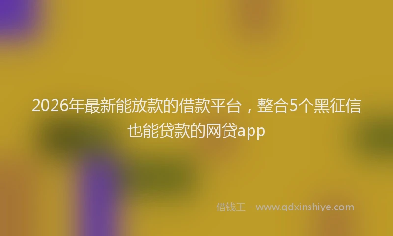 2026年最新能放款的借款平台，整合5个黑征信也能贷款的网贷app