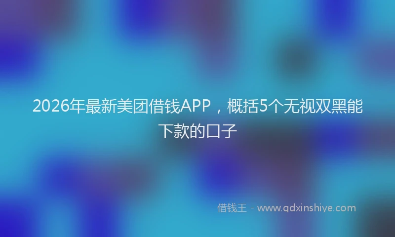 2026年最新美团借钱APP，概括5个无视双黑能下款的口子