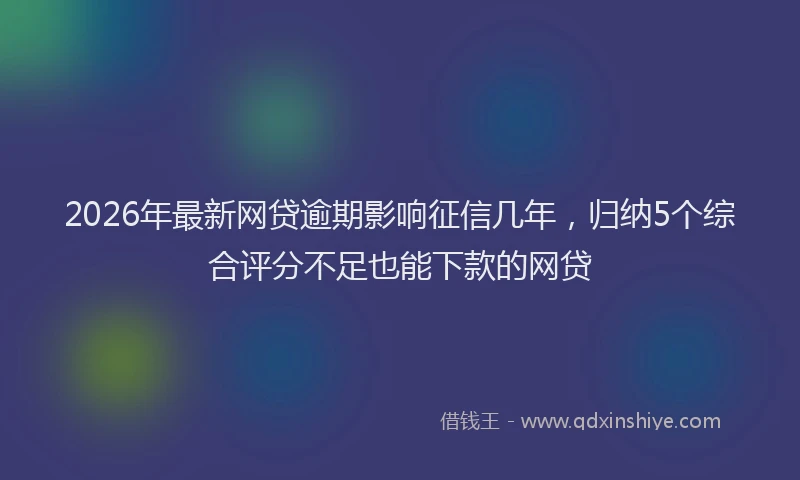 2026年最新网贷逾期影响征信几年，归纳5个综合评分不足也能下款的网贷