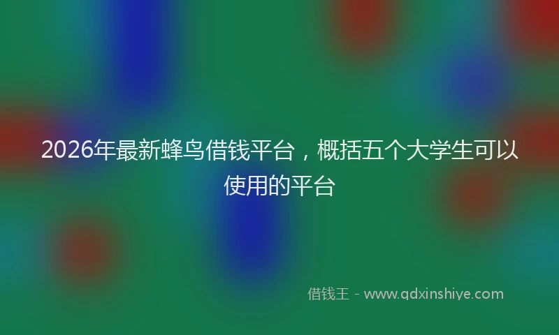 2026年最新蜂鸟借钱平台，概括五个大学生可以使用的平台