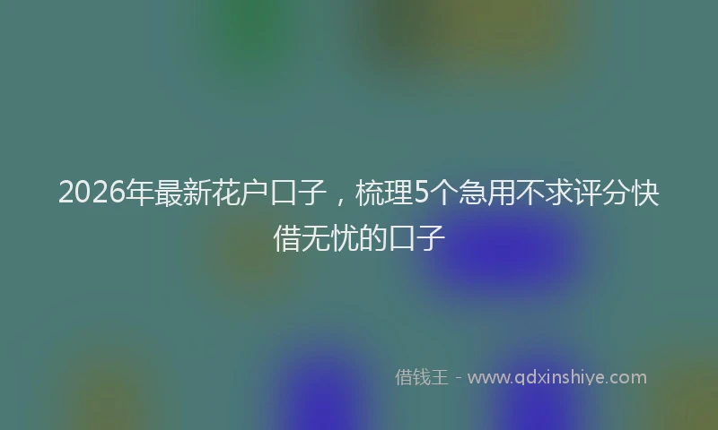 2026年最新花户口子，梳理5个急用不求评分快借无忧的口子