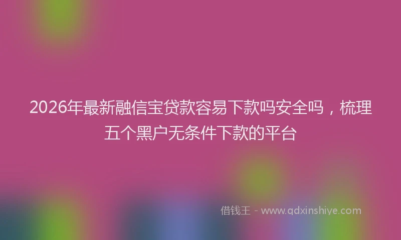 2026年最新融信宝贷款容易下款吗安全吗，梳理五个黑户无条件下款的平台