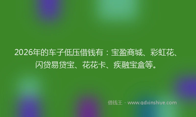 2026年的车子低压借钱有：宝盈商城、彩虹花、闪贷易贷宝、花花卡、疾融宝盒等。