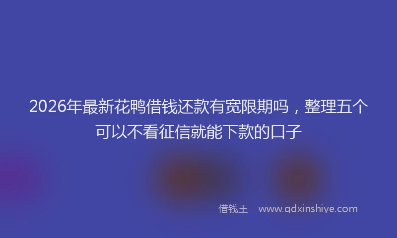 2026年最新花鸭借钱还款有宽限期吗，整理五个可以不看征信就能下款的口子