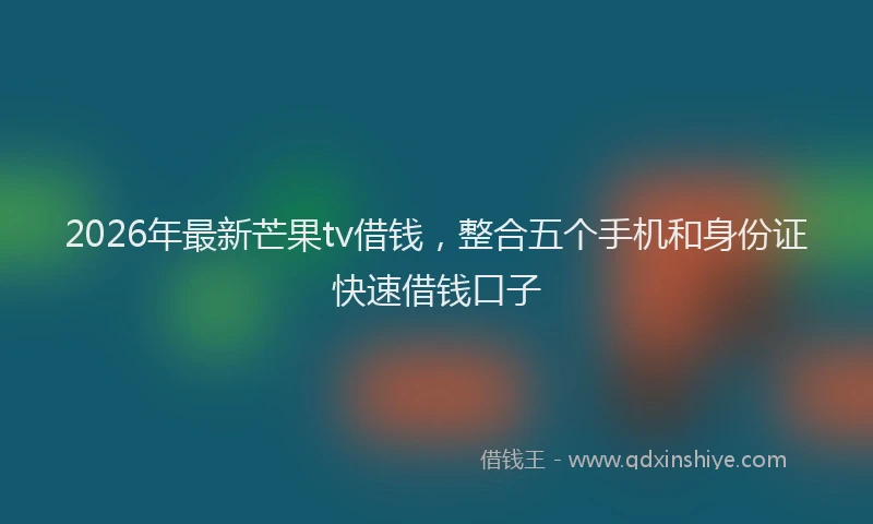 2026年最新芒果tv借钱，整合五个手机和身份证快速借钱口子