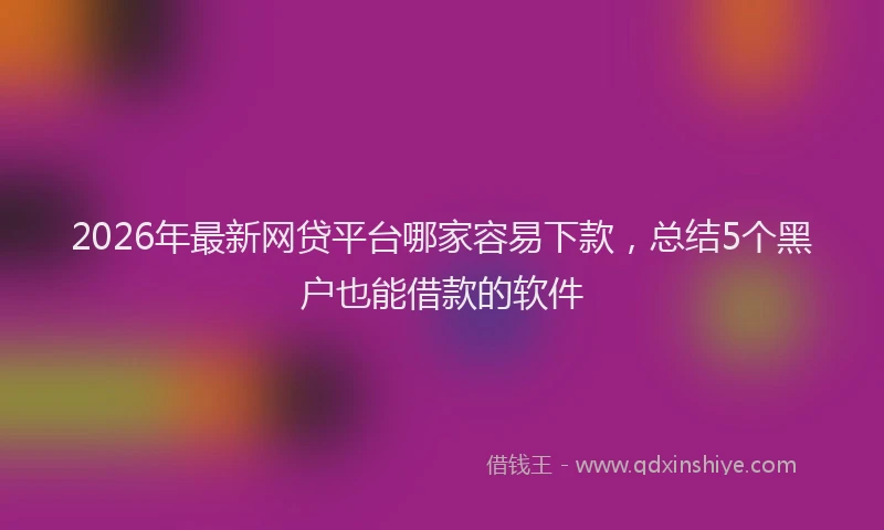 2026年最新网贷平台哪家容易下款，总结5个黑户也能借款的软件