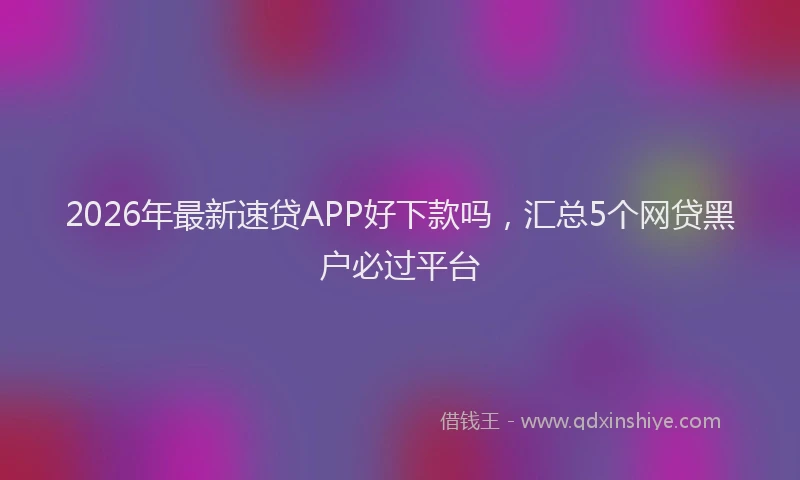 2026年最新速贷APP好下款吗，汇总5个网贷黑户必过平台