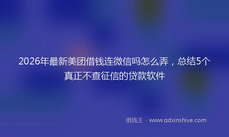 2026年最新美团借钱连微信吗怎么弄，总结5个真正不查征信的贷款软件