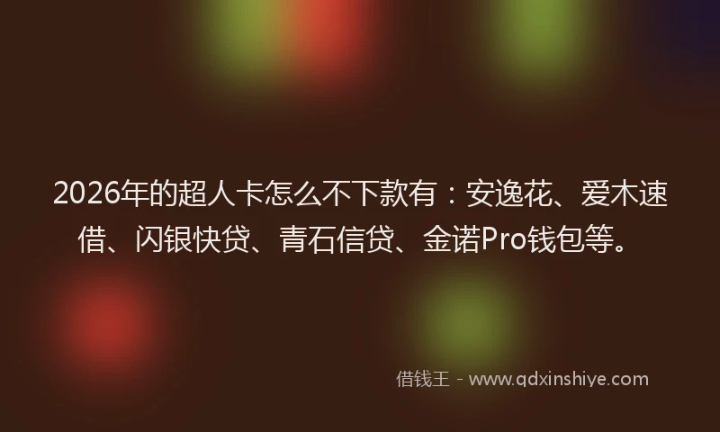 2026年的超人卡怎么不下款有：安逸花、爱木速借、闪银快贷、青石信贷、金诺Pro钱包等。