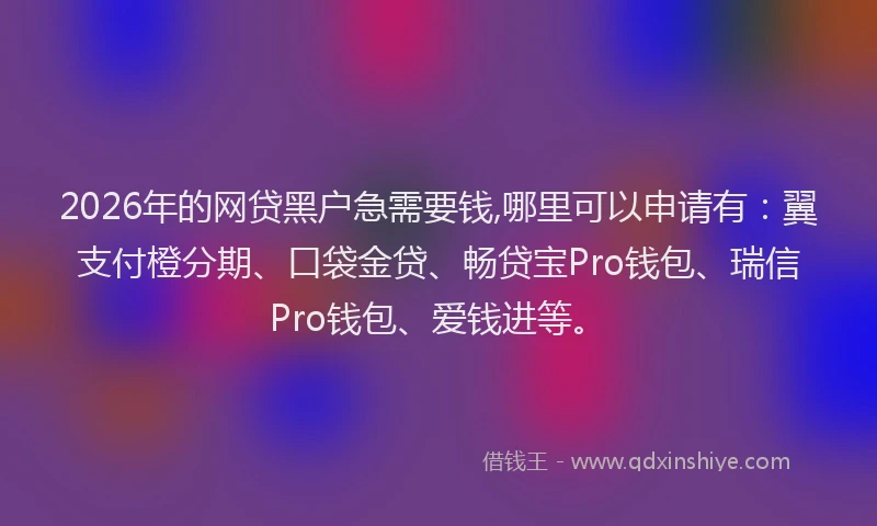 2026年的网贷黑户急需要钱,哪里可以申请有：翼支付橙分期、口袋金贷、畅贷宝Pro钱包、瑞信Pro钱包、爱钱进等。