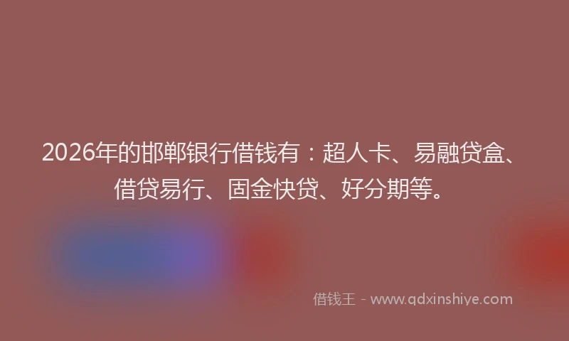 2026年的邯郸银行借钱有：超人卡、易融贷盒、借贷易行、固金快贷、好分期等。