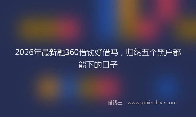 2026年最新融360借钱好借吗，归纳五个黑户都能下的口子