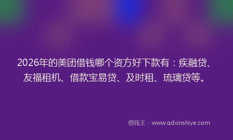2026年的美团借钱哪个资方好下款有：疾融贷、友福租机、借款宝易贷、及时租、琉璃贷等。