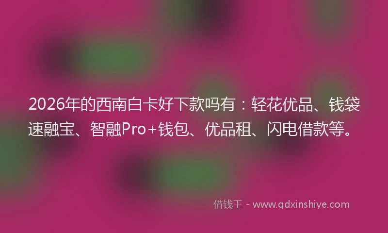 2026年的西南白卡好下款吗有：轻花优品、钱袋速融宝、智融Pro+钱包、优品租、闪电借款等。