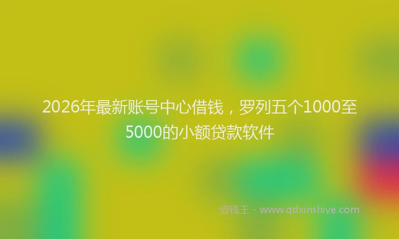 2026年最新账号中心借钱，罗列五个1000至5000的小额贷款软件