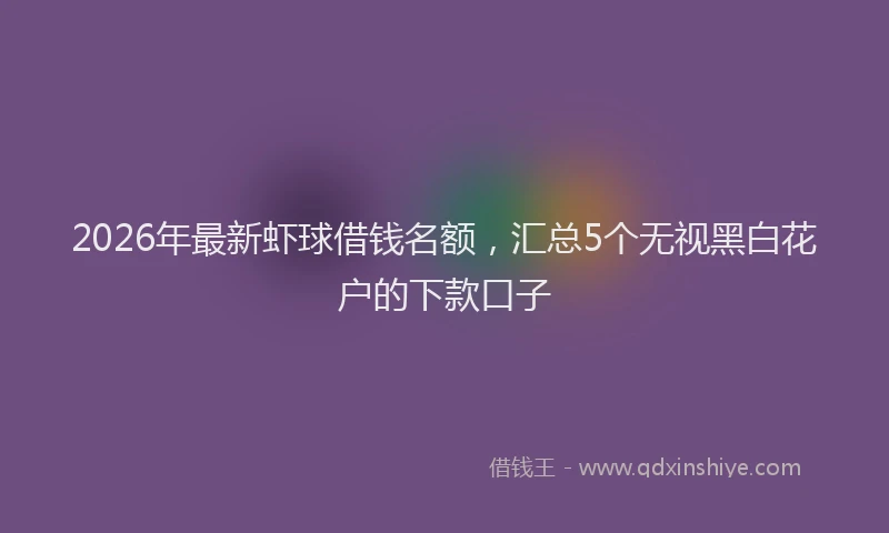 2026年最新虾球借钱名额，汇总5个无视黑白花户的下款口子