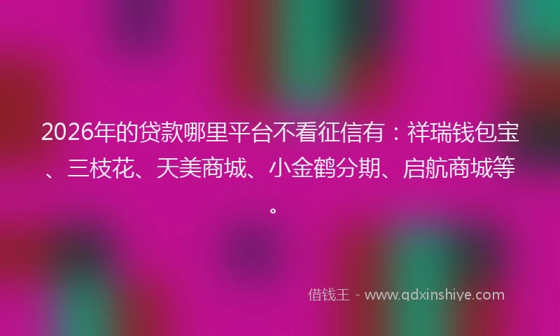 2026年的贷款哪里平台不看征信有：祥瑞钱包宝、三枝花、天美商城、小金鹤分期、启航商城等。