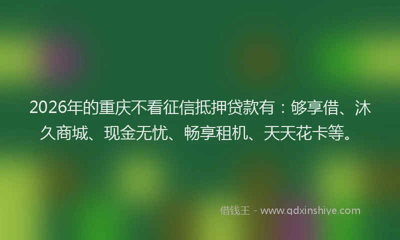 2026年的重庆不看征信抵押贷款有：够享借、沐久商城、现金无忧、畅享租机、天天花卡等。
