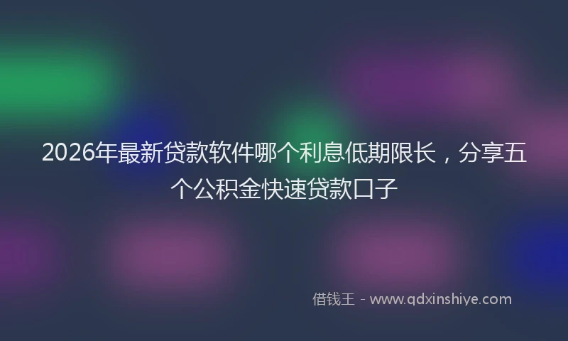2026年最新贷款软件哪个利息低期限长，分享五个公积金快速贷款口子
