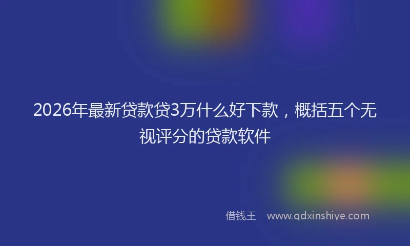 2026年最新贷款贷3万什么好下款，概括五个无视评分的贷款软件