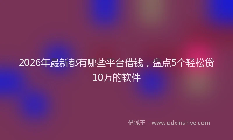 2026年最新都有哪些平台借钱，盘点5个轻松贷10万的软件