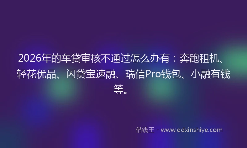 2026年的车贷审核不通过怎么办有：奔跑租机、轻花优品、闪贷宝速融、瑞信Pro钱包、小融有钱等。