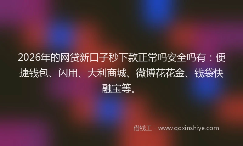 2026年的网贷新口子秒下款正常吗安全吗有：便捷钱包、闪用、大利商城、微博花花金、钱袋快融宝等。