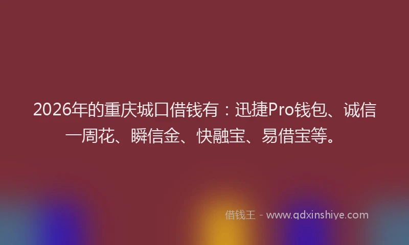 2026年的重庆城口借钱有：迅捷Pro钱包、诚信一周花、瞬信金、快融宝、易借宝等。