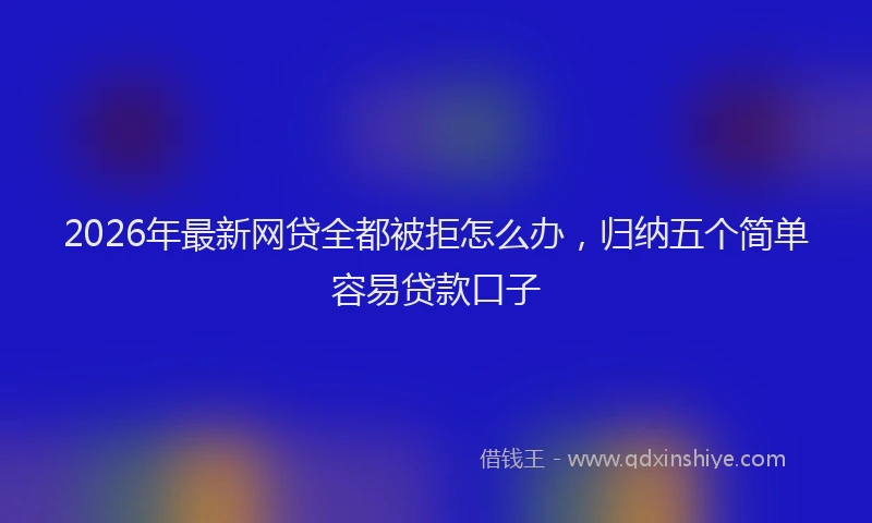 2026年最新网贷全都被拒怎么办，归纳五个简单容易贷款口子