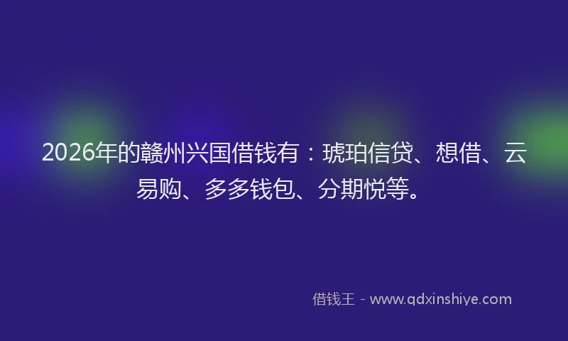 2026年的赣州兴国借钱有：琥珀信贷、想借、云易购、多多钱包、分期悦等。