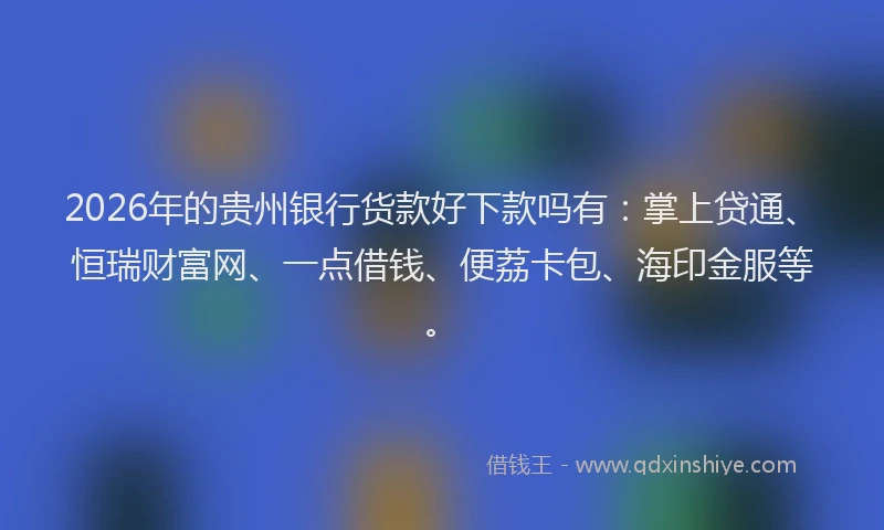 2026年的贵州银行货款好下款吗有：掌上贷通、恒瑞财富网、一点借钱、便荔卡包、海印金服等。