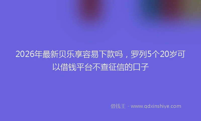 2026年最新贝乐享容易下款吗，罗列5个20岁可以借钱平台不查征信的口子