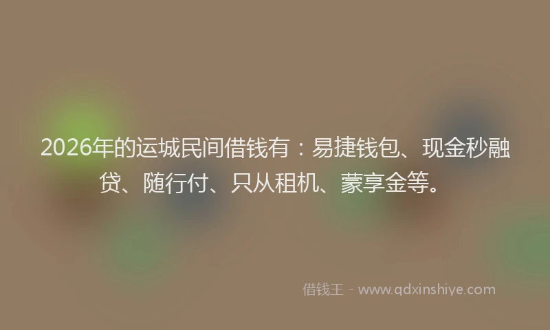 2026年的运城民间借钱有：易捷钱包、现金秒融贷、随行付、只从租机、蒙享金等。
