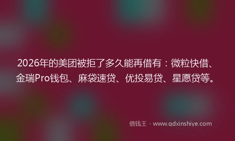 2026年的美团被拒了多久能再借有：微粒快借、金瑞Pro钱包、麻袋速贷、优投易贷、星愿贷等。