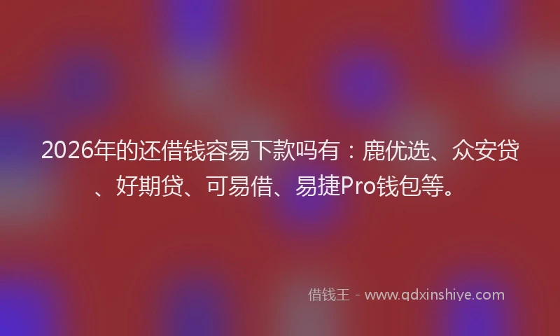 2026年的还借钱容易下款吗有：鹿优选、众安贷、好期贷、可易借、易捷Pro钱包等。