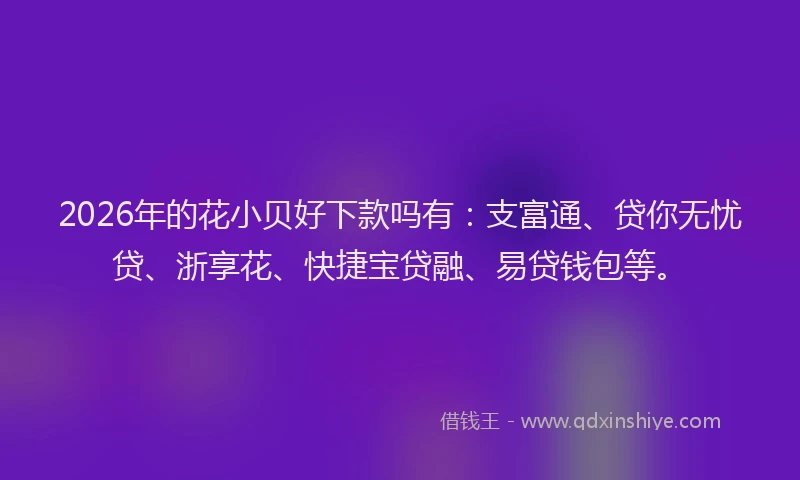 2026年的花小贝好下款吗有：支富通、贷你无忧贷、浙享花、快捷宝贷融、易贷钱包等。