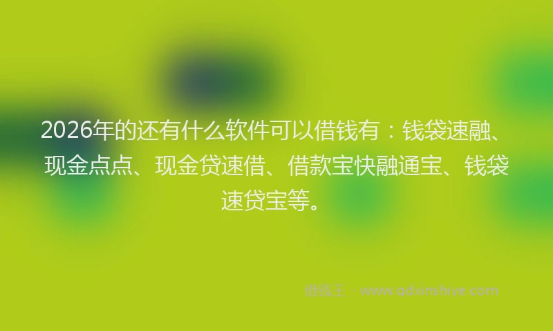 2026年的还有什么软件可以借钱有：钱袋速融、现金点点、现金贷速借、借款宝快融通宝、钱袋速贷宝等。