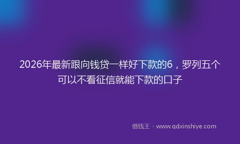 2026年最新跟向钱贷一样好下款的6，罗列五个可以不看征信就能下款的口子