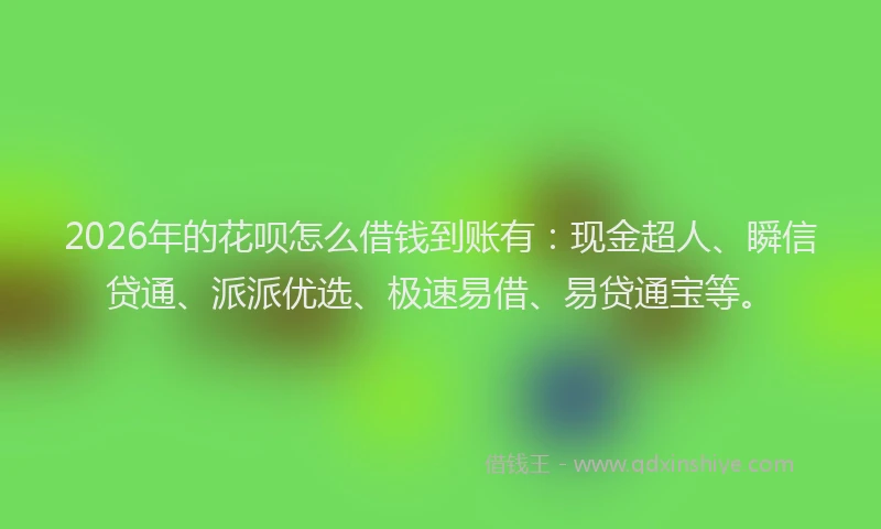 2026年的花呗怎么借钱到账有：现金超人、瞬信贷通、派派优选、极速易借、易贷通宝等。