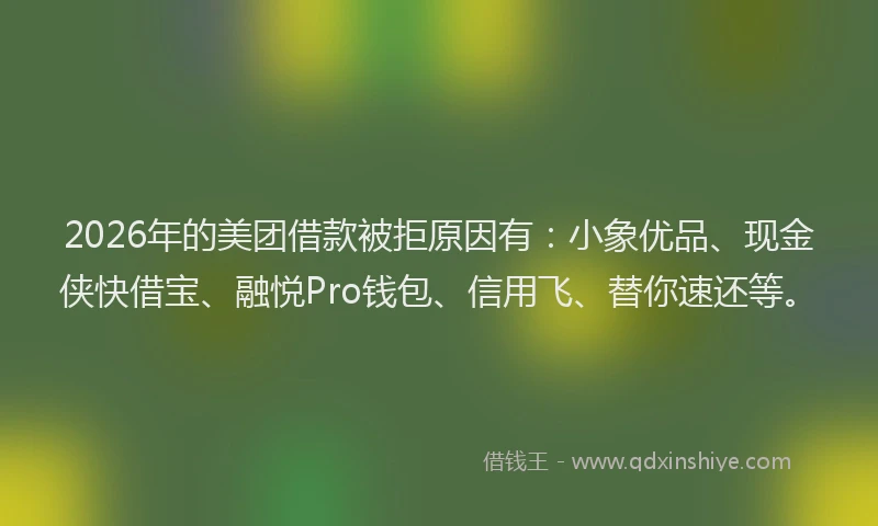 2026年的美团借款被拒原因有：小象优品、现金侠快借宝、融悦Pro钱包、信用飞、替你速还等。