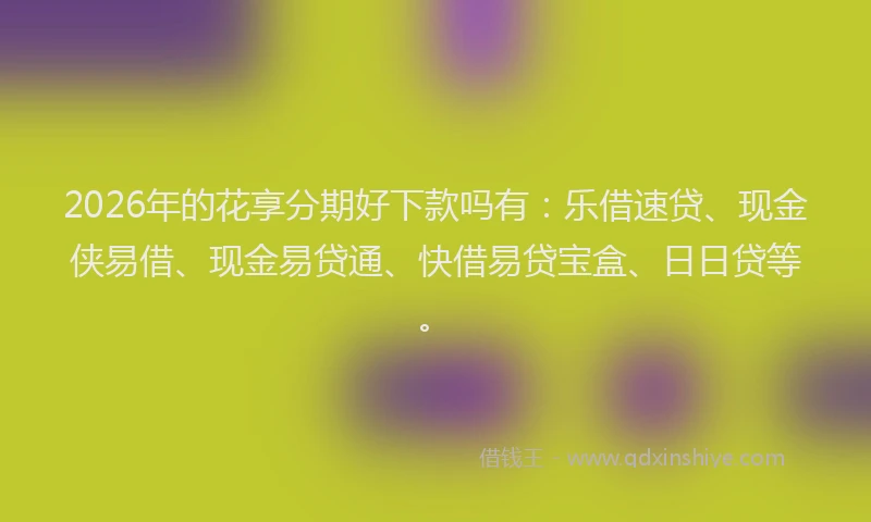 2026年的花享分期好下款吗有：乐借速贷、现金侠易借、现金易贷通、快借易贷宝盒、日日贷等。