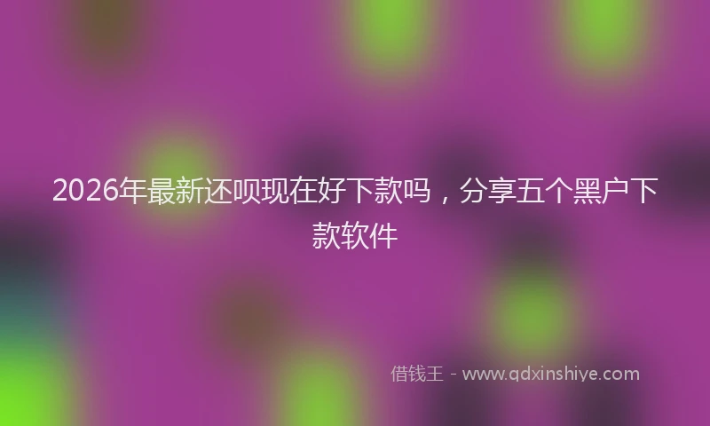 2026年最新还呗现在好下款吗，分享五个黑户下款软件