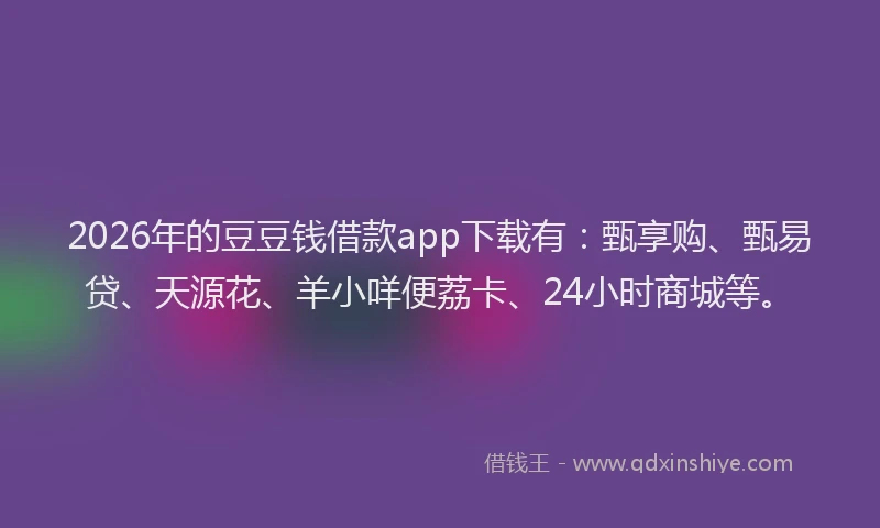 2026年的豆豆钱借款app下载有：甄享购、甄易贷、天源花、羊小咩便荔卡、24小时商城等。