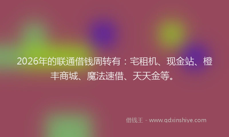 2026年的联通借钱周转有：宅租机、现金站、橙丰商城、魔法速借、天天金等。