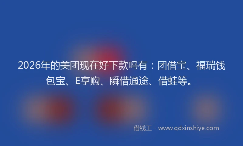 2026年的美团现在好下款吗有：团借宝、福瑞钱包宝、E享购、瞬借通途、借蛙等。