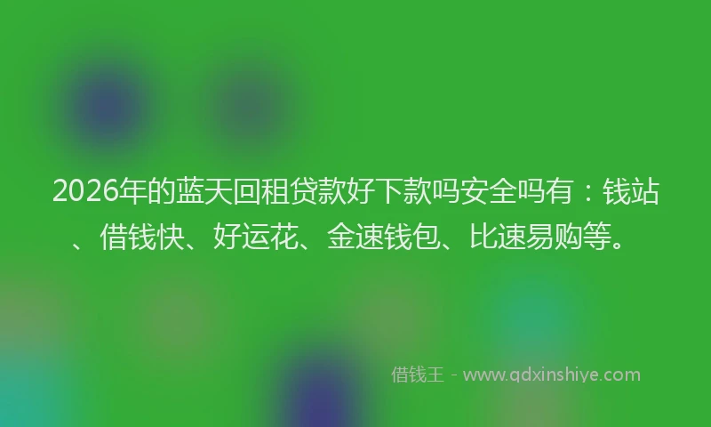 2026年的蓝天回租贷款好下款吗安全吗有：钱站、借钱快、好运花、金速钱包、比速易购等。