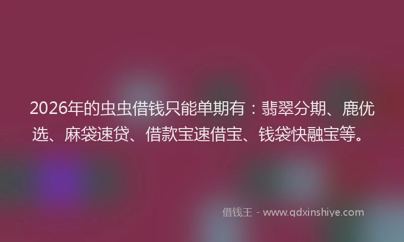 2026年的虫虫借钱只能单期有：翡翠分期、鹿优选、麻袋速贷、借款宝速借宝、钱袋快融宝等。